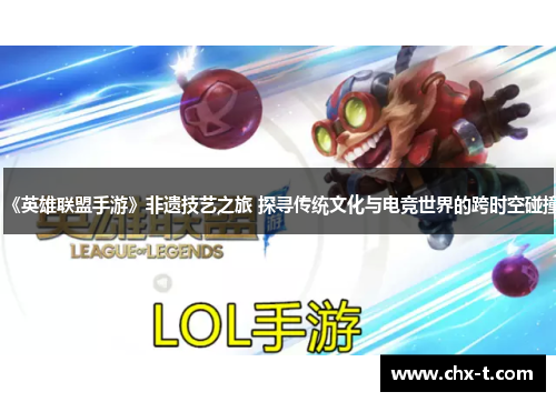 《英雄联盟手游》非遗技艺之旅 探寻传统文化与电竞世界的跨时空碰撞
