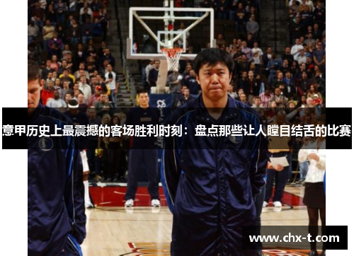 意甲历史上最震撼的客场胜利时刻：盘点那些让人瞠目结舌的比赛