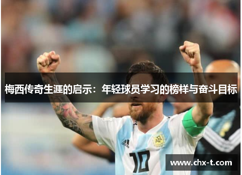 梅西传奇生涯的启示：年轻球员学习的榜样与奋斗目标