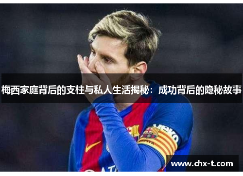 梅西家庭背后的支柱与私人生活揭秘：成功背后的隐秘故事