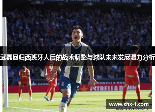 武磊回归西班牙人后的战术调整与球队未来发展潜力分析