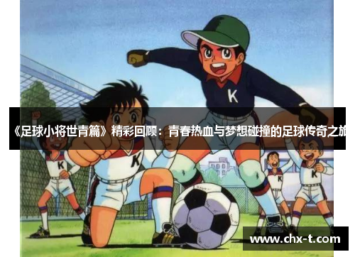 《足球小将世青篇》精彩回顾：青春热血与梦想碰撞的足球传奇之旅