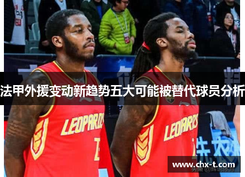 法甲外援变动新趋势五大可能被替代球员分析