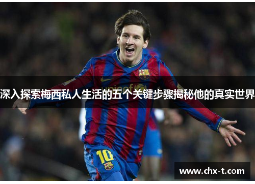 深入探索梅西私人生活的五个关键步骤揭秘他的真实世界