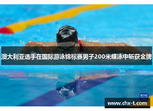 澳大利亚选手在国际游泳锦标赛男子200米蝶泳中斩获金牌
