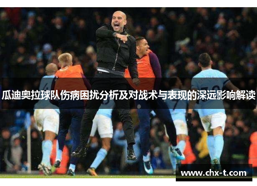 瓜迪奥拉球队伤病困扰分析及对战术与表现的深远影响解读