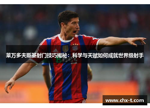 莱万多夫斯基射门技巧揭秘：科学与天赋如何成就世界级射手