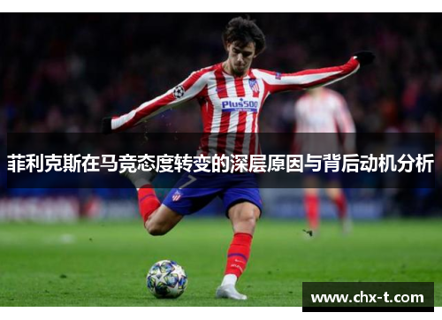 菲利克斯在马竞态度转变的深层原因与背后动机分析