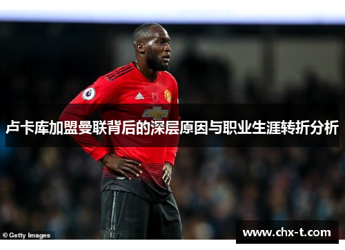 卢卡库加盟曼联背后的深层原因与职业生涯转折分析
