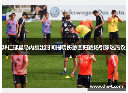 拜仁球星马内复出时间揭晓伤愈回归赛场引球迷热议