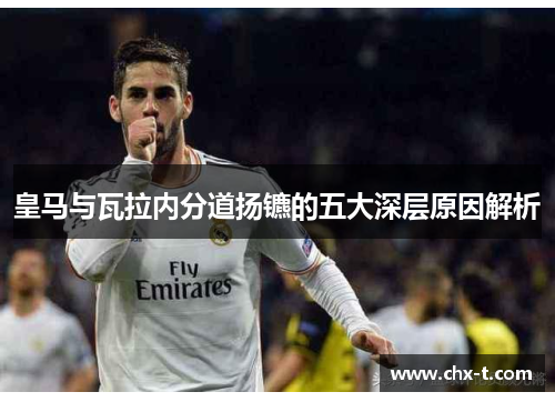 皇马与瓦拉内分道扬镳的五大深层原因解析