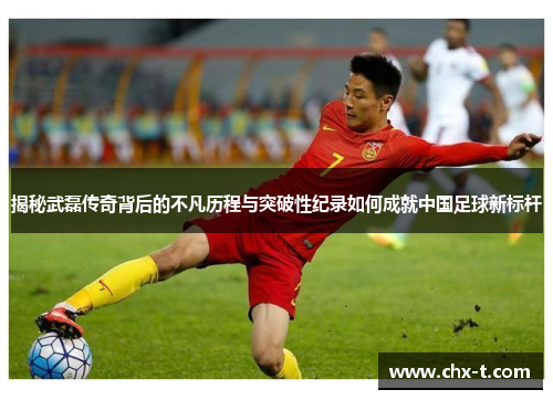 揭秘武磊传奇背后的不凡历程与突破性纪录如何成就中国足球新标杆 揭秘武磊传奇背后的不凡历程与突破性纪录如何成就中国足球新标杆