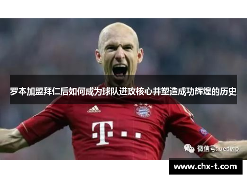 罗本加盟拜仁后如何成为球队进攻核心并塑造成功辉煌的历史 罗本加盟拜仁后如何成为球队进攻核心并塑造成功辉煌的历史